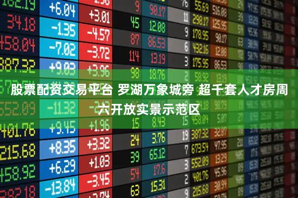 股票配资交易平台 罗湖万象城旁 超千套人才房周六开放实景示范区